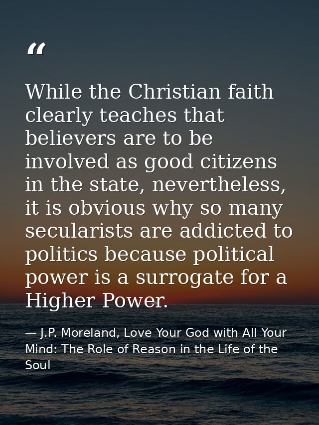While the Christian faith clearly teaches that believers are to be involved as good citizens in the state, nevertheless, — J.P. Moreland, Love Your God with All Your Mind: The Role of Reason in the Life of the Soul