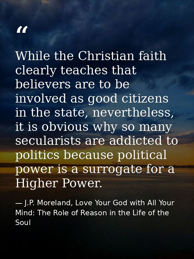 While the Christian faith clearly teaches that believers are to be involved as good citizens in the state, nevertheless, — J.P. Moreland, Love Your God with All Your Mind: The Role of Reason in the Life of the Soul