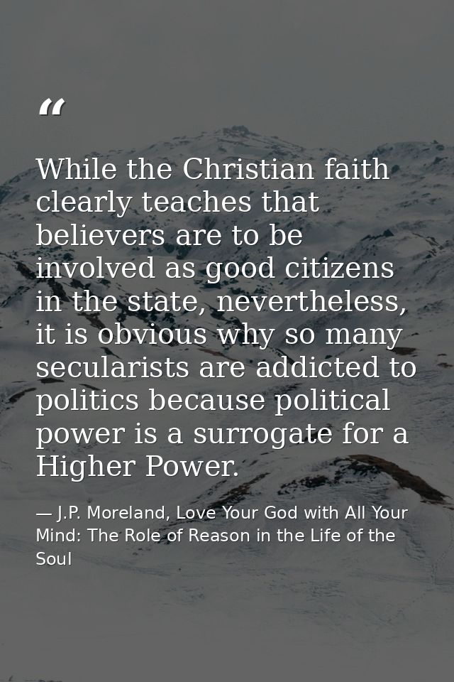 While the Christian faith clearly teaches that believers are to be involved as good citizens in the state, nevertheless, — J.P. Moreland, Love Your God with All Your Mind: The Role of Reason in the Life of the Soul