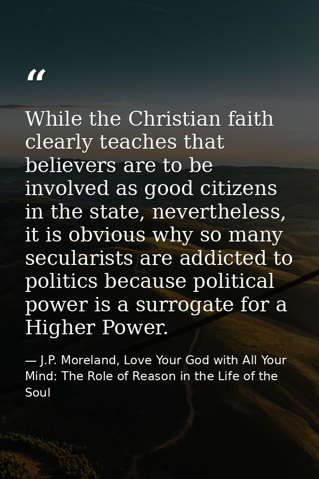 While the Christian faith clearly teaches that believers are to be involved as good citizens in the state, nevertheless, — J.P. Moreland, Love Your God with All Your Mind: The Role of Reason in the Life of the Soul