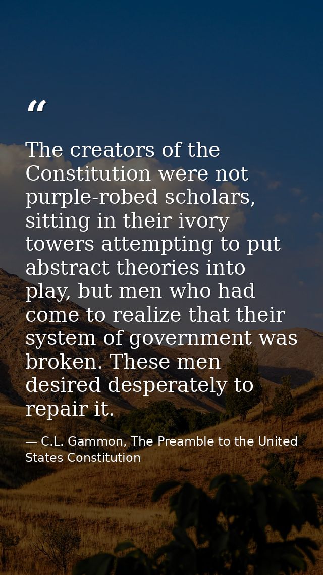 The creators of the Constitution were not purple-robed scholars, sitting in their ivory towers attempting to put abstrac — C.L. Gammon, The Preamble to the United States Constitution