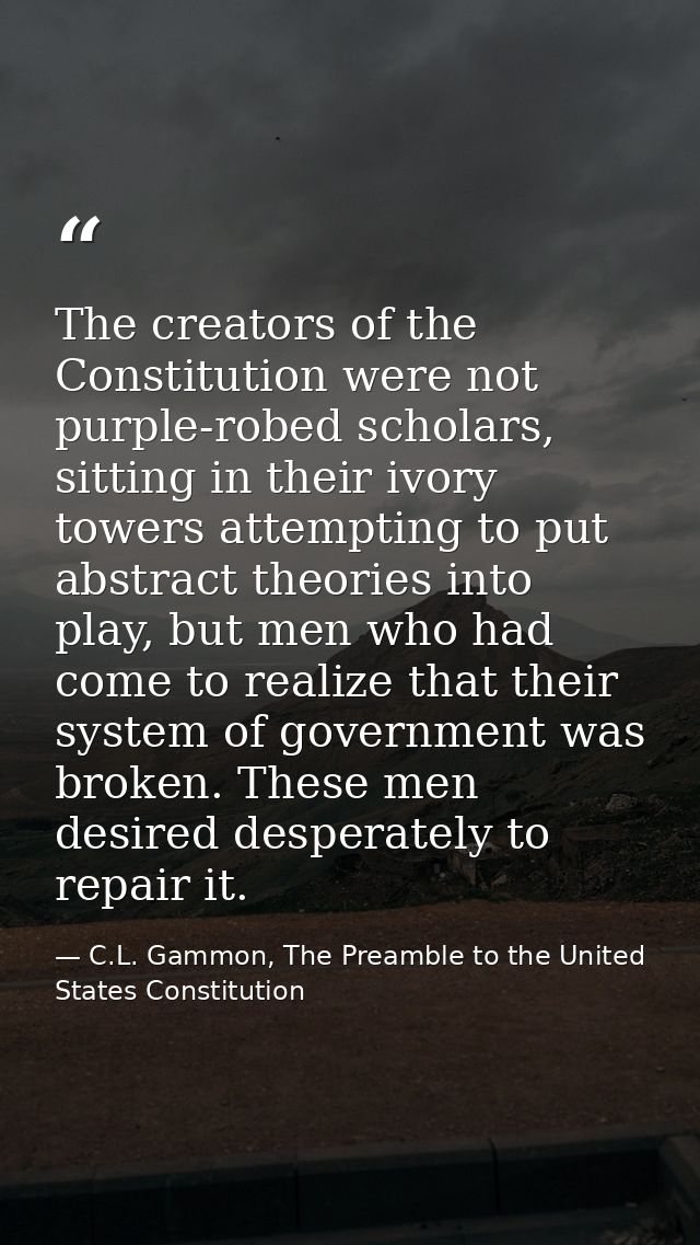 The creators of the Constitution were not purple-robed scholars, sitting in their ivory towers attempting to put abstrac — C.L. Gammon, The Preamble to the United States Constitution