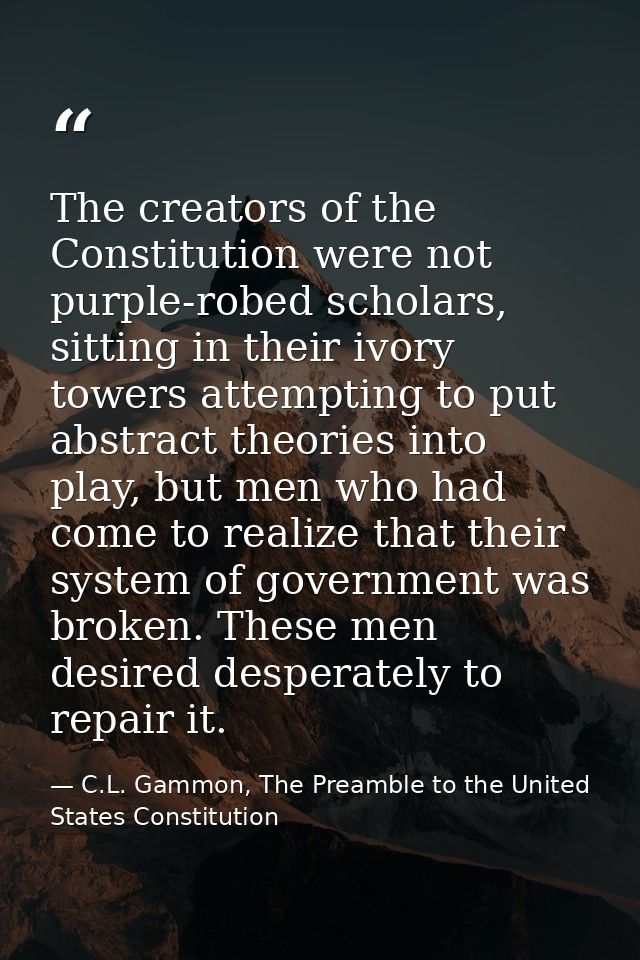 The creators of the Constitution were not purple-robed scholars, sitting in their ivory towers attempting to put abstrac — C.L. Gammon, The Preamble to the United States Constitution
