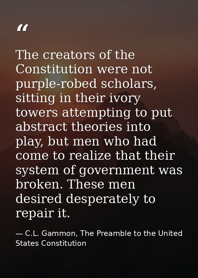 The creators of the Constitution were not purple-robed scholars, sitting in their ivory towers attempting to put abstrac — C.L. Gammon, The Preamble to the United States Constitution