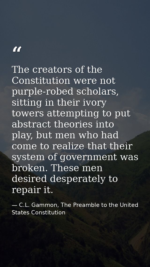 The creators of the Constitution were not purple-robed scholars, sitting in their ivory towers attempting to put abstrac — C.L. Gammon, The Preamble to the United States Constitution