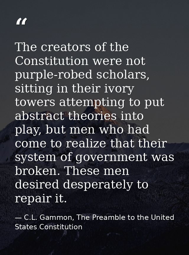 The creators of the Constitution were not purple-robed scholars, sitting in their ivory towers attempting to put abstrac — C.L. Gammon, The Preamble to the United States Constitution