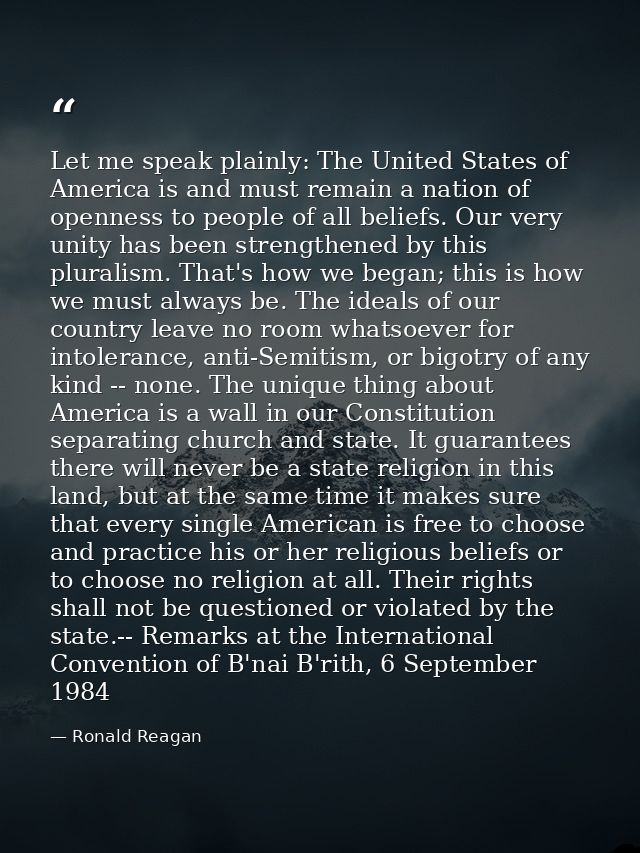 Let me speak plainly: The United States of America is and must remain a nation of openness to people of all beliefs. Our — Ronald Reagan