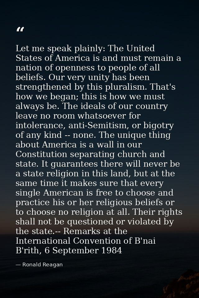 Let me speak plainly: The United States of America is and must remain a nation of openness to people of all beliefs. Our — Ronald Reagan