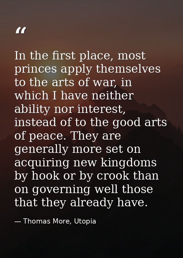 In the first place, most princes apply themselves to the arts of war, in which I have neither ability nor interest, inst — Thomas More, Utopia