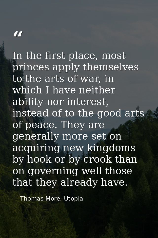 In the first place, most princes apply themselves to the arts of war, in which I have neither ability nor interest, inst — Thomas More, Utopia