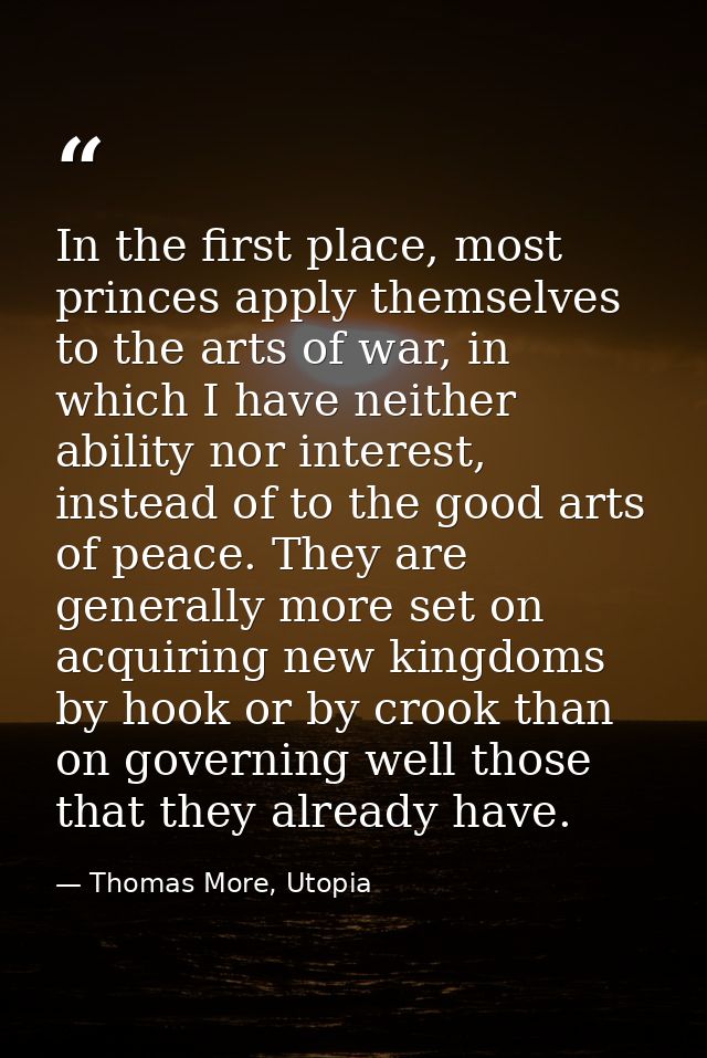 In the first place, most princes apply themselves to the arts of war, in which I have neither ability nor interest, inst — Thomas More, Utopia