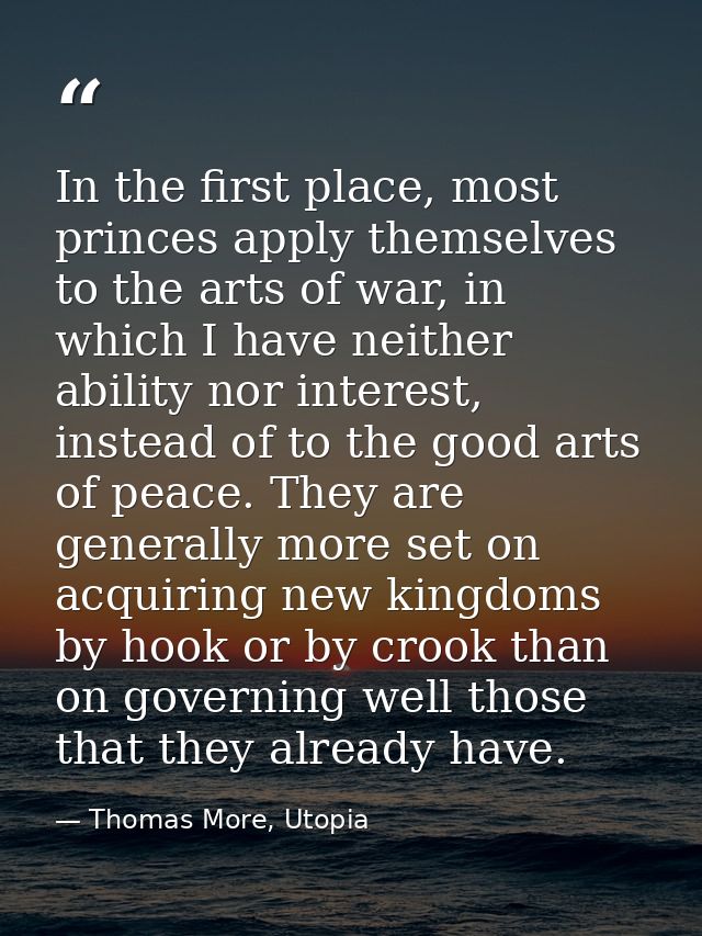 In the first place, most princes apply themselves to the arts of war, in which I have neither ability nor interest, inst — Thomas More, Utopia