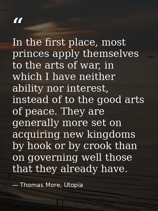 In the first place, most princes apply themselves to the arts of war, in which I have neither ability nor interest, inst — Thomas More, Utopia