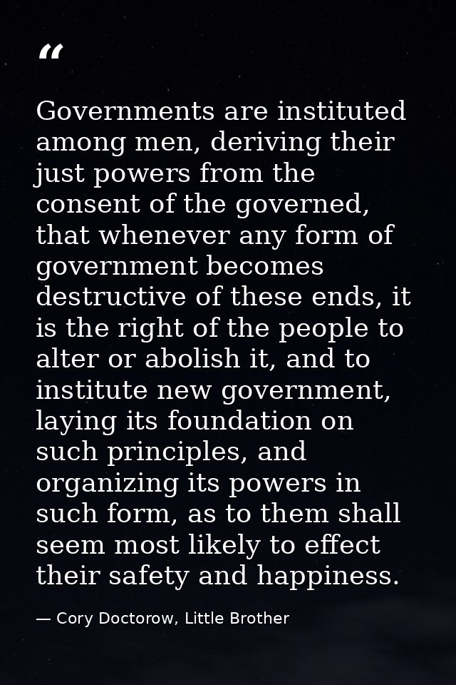 Governments are instituted among men, deriving their just powers from the consent of the governed, that whenever any for — Cory Doctorow, Little Brother