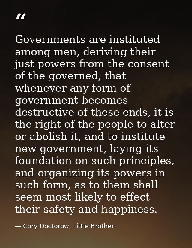 Governments are instituted among men, deriving their just powers from the consent of the governed, that whenever any for — Cory Doctorow, Little Brother