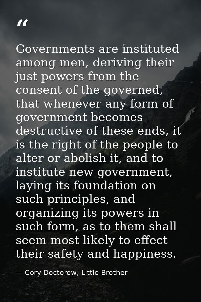 Governments are instituted among men, deriving their just powers from the consent of the governed, that whenever any for — Cory Doctorow, Little Brother