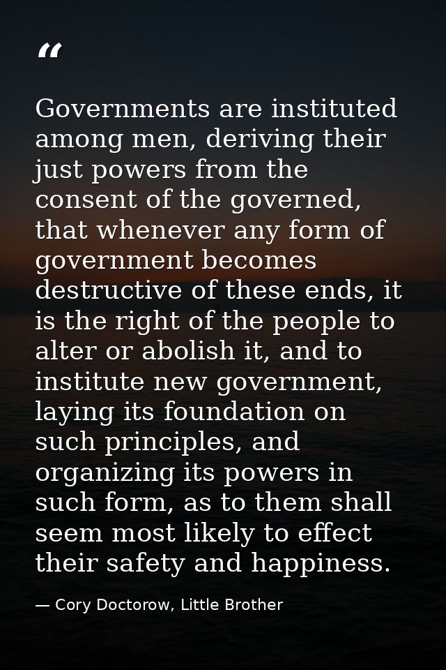 Governments are instituted among men, deriving their just powers from the consent of the governed, that whenever any for — Cory Doctorow, Little Brother