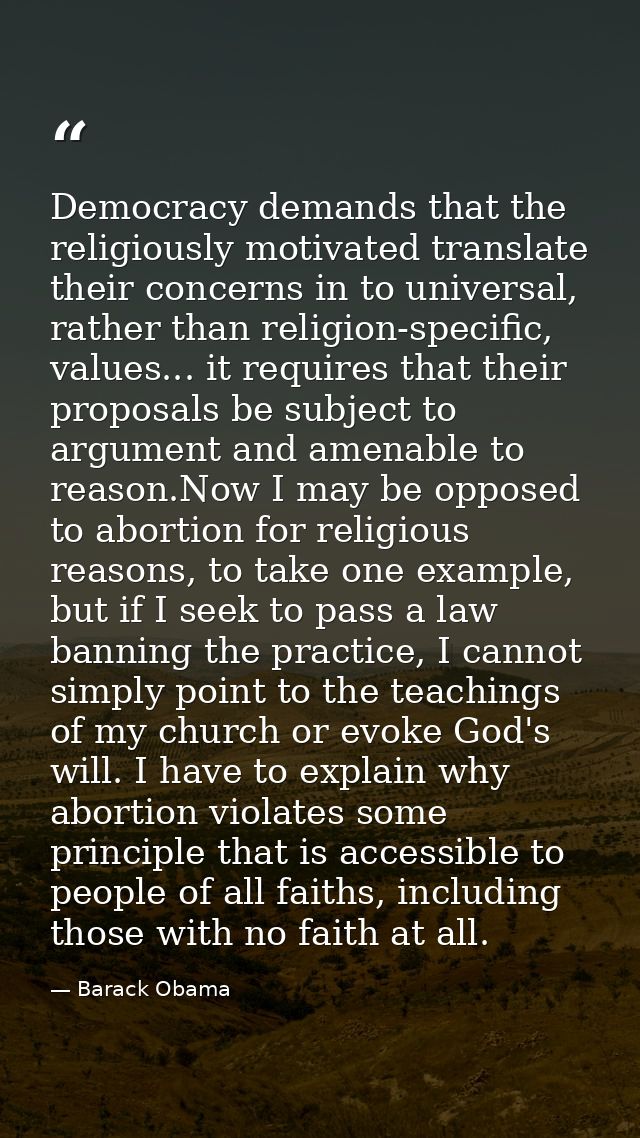 Democracy demands that the religiously motivated translate their concerns in to universal, rather than religion-specific — Barack Obama