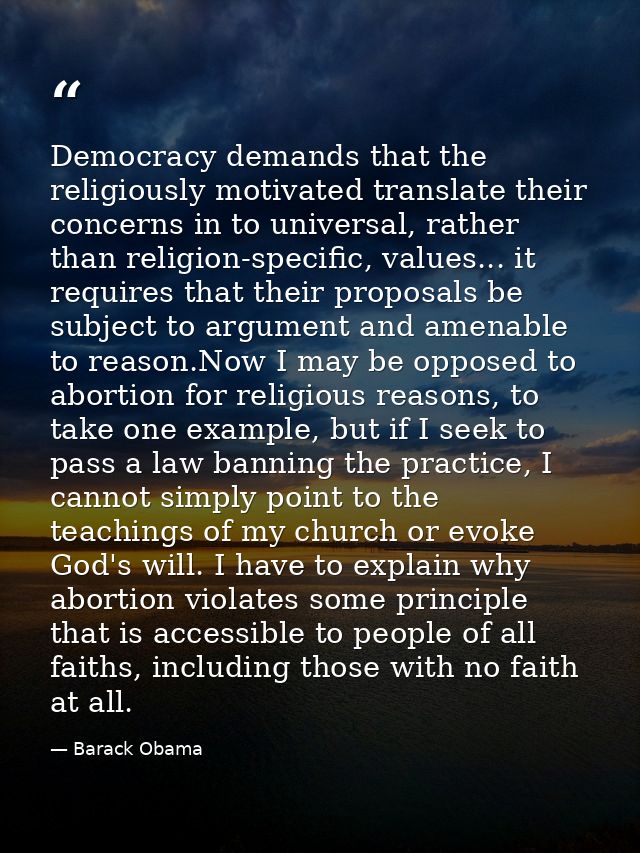 Democracy demands that the religiously motivated translate their concerns in to universal, rather than religion-specific — Barack Obama