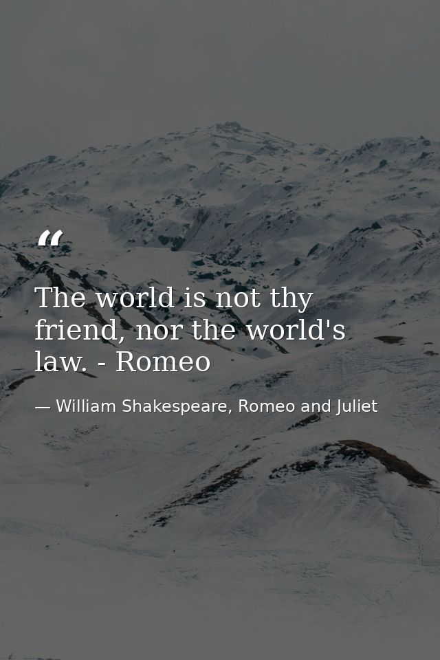 The world is not thy friend, nor the world's law. - Romeo — William Shakespeare, Romeo and Juliet