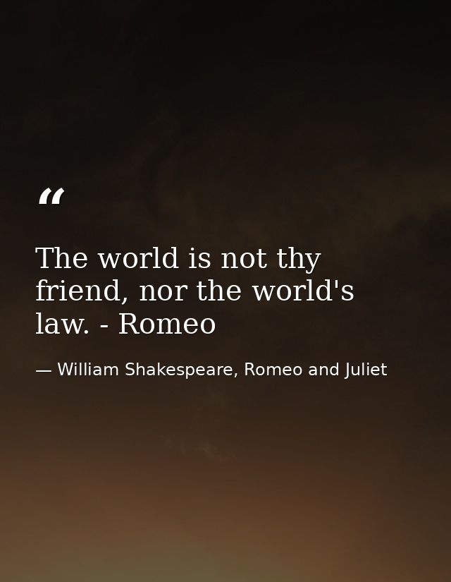 The world is not thy friend, nor the world's law. - Romeo — William Shakespeare, Romeo and Juliet