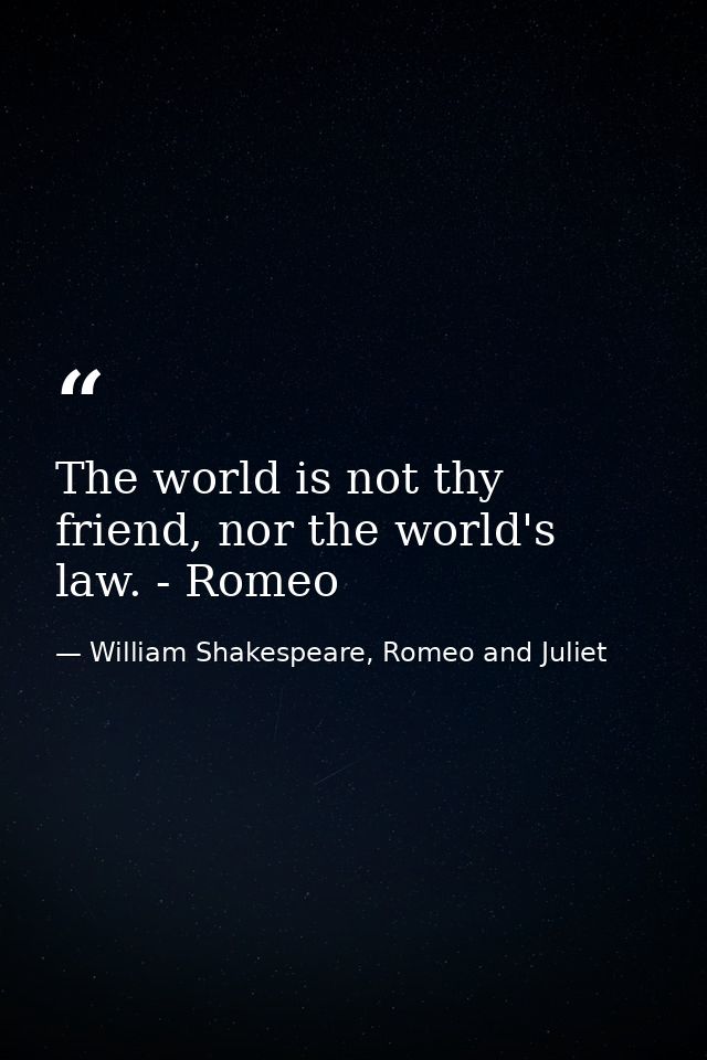 The world is not thy friend, nor the world's law. - Romeo — William Shakespeare, Romeo and Juliet
