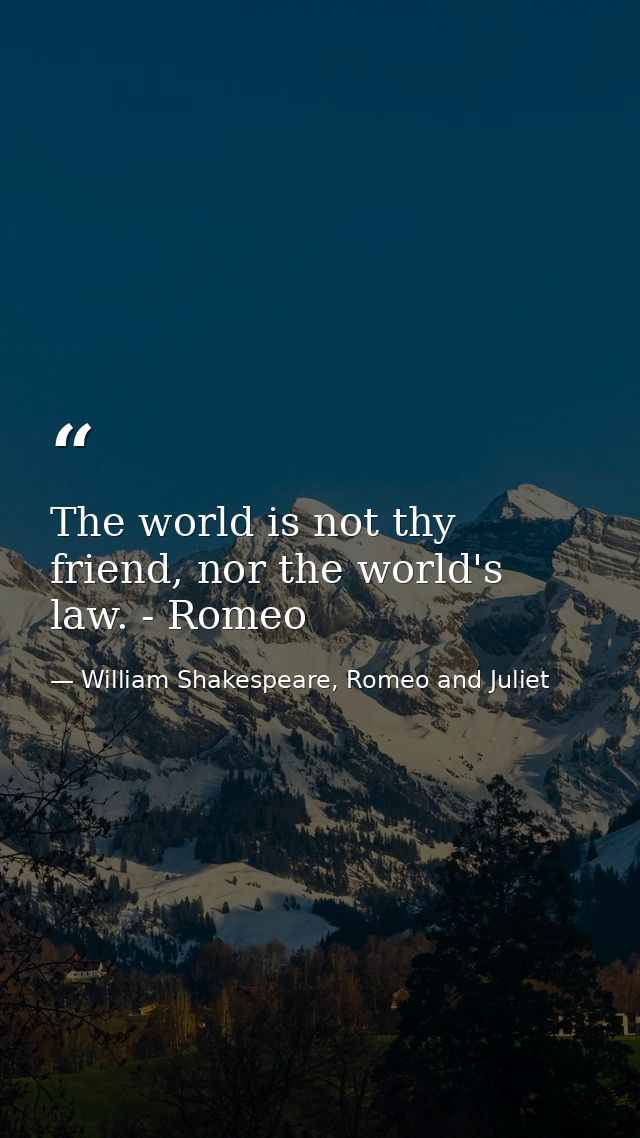 The world is not thy friend, nor the world's law. - Romeo — William Shakespeare, Romeo and Juliet