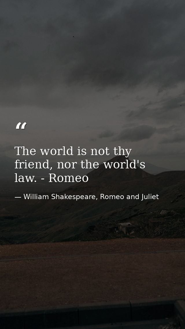 The world is not thy friend, nor the world's law. - Romeo — William Shakespeare, Romeo and Juliet