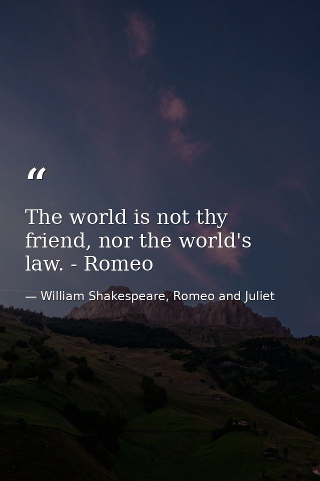 The world is not thy friend, nor the world's law. - Romeo — William Shakespeare, Romeo and Juliet