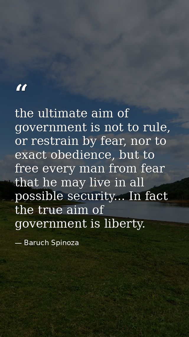 the ultimate aim of government is not to rule, or restrain by fear, nor to exact obedience, but to free every man from f — Baruch Spinoza