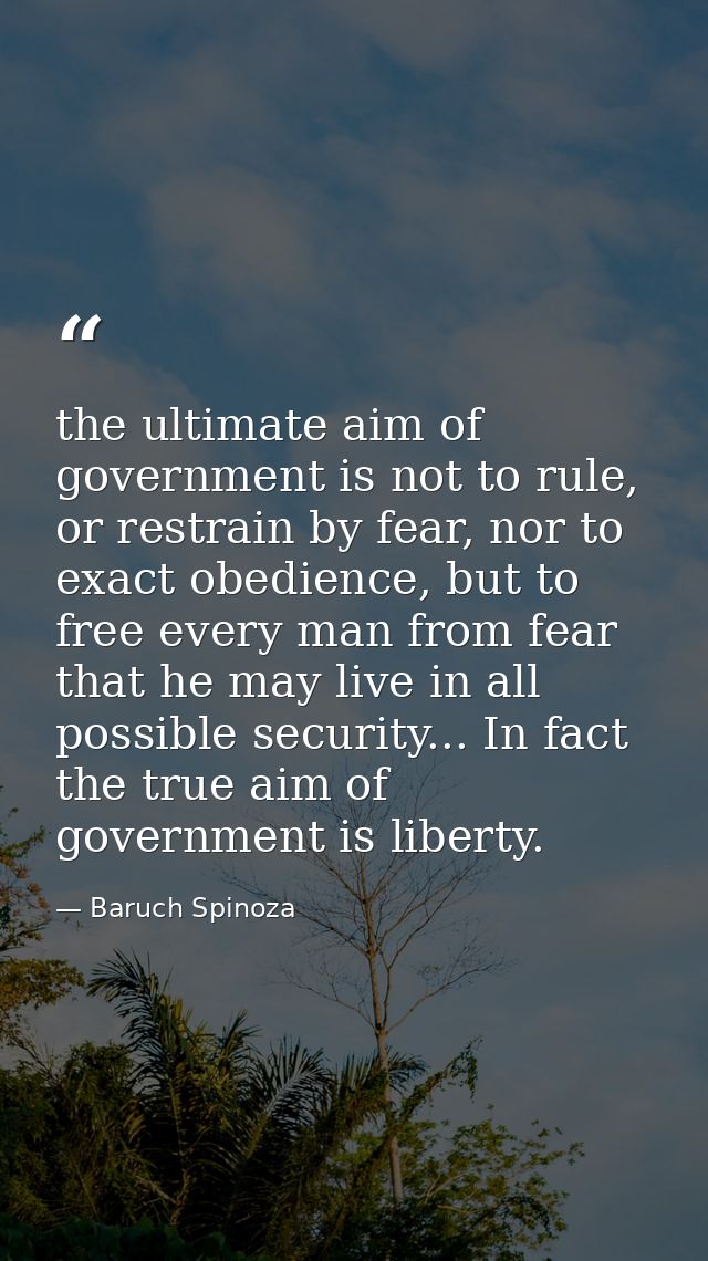 the ultimate aim of government is not to rule, or restrain by fear, nor to exact obedience, but to free every man from f — Baruch Spinoza