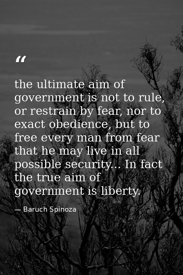 the ultimate aim of government is not to rule, or restrain by fear, nor to exact obedience, but to free every man from f — Baruch Spinoza