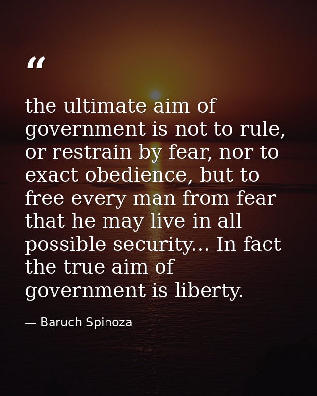 the ultimate aim of government is not to rule, or restrain by fear, nor to exact obedience, but to free every man from f — Baruch Spinoza