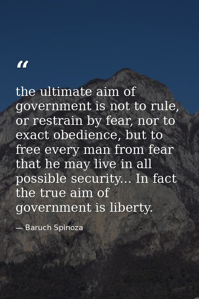 the ultimate aim of government is not to rule, or restrain by fear, nor to exact obedience, but to free every man from f — Baruch Spinoza