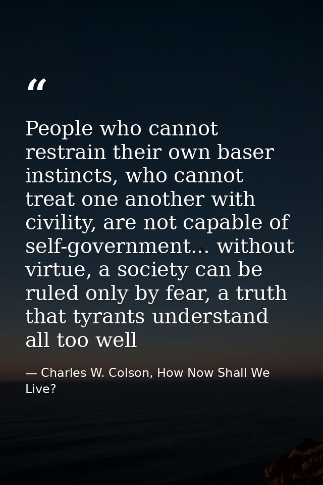 People who cannot restrain their own baser instincts, who cannot treat one another with civility, are not capable of sel — Charles W. Colson, How Now Shall We Live?