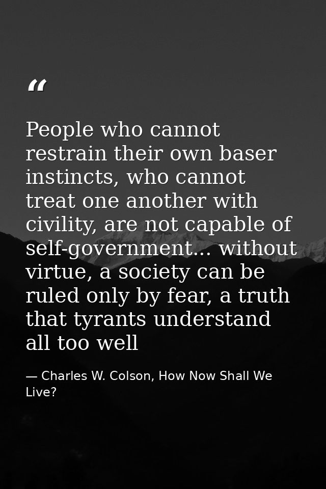 People who cannot restrain their own baser instincts, who cannot treat one another with civility, are not capable of sel — Charles W. Colson, How Now Shall We Live?