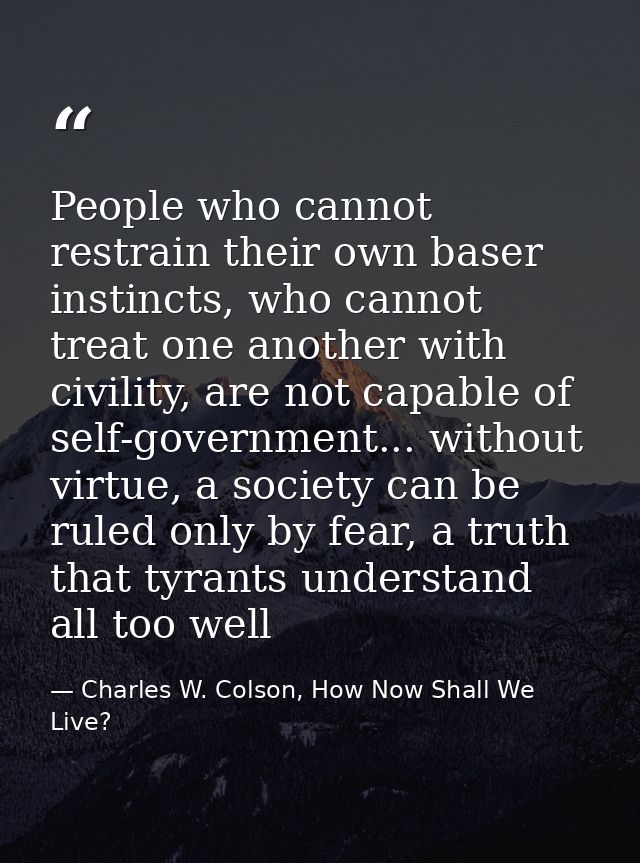 People who cannot restrain their own baser instincts, who cannot treat one another with civility, are not capable of sel — Charles W. Colson, How Now Shall We Live?