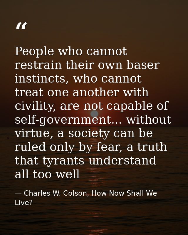 People who cannot restrain their own baser instincts, who cannot treat one another with civility, are not capable of sel — Charles W. Colson, How Now Shall We Live?