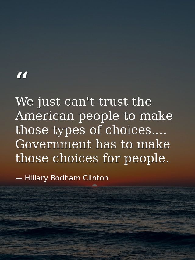 We just can't trust the American people to make those types of choices.... Government has to make those choices for peop — Hillary Rodham Clinton