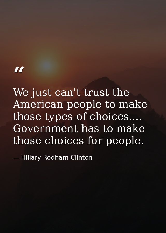 We just can't trust the American people to make those types of choices.... Government has to make those choices for peop — Hillary Rodham Clinton