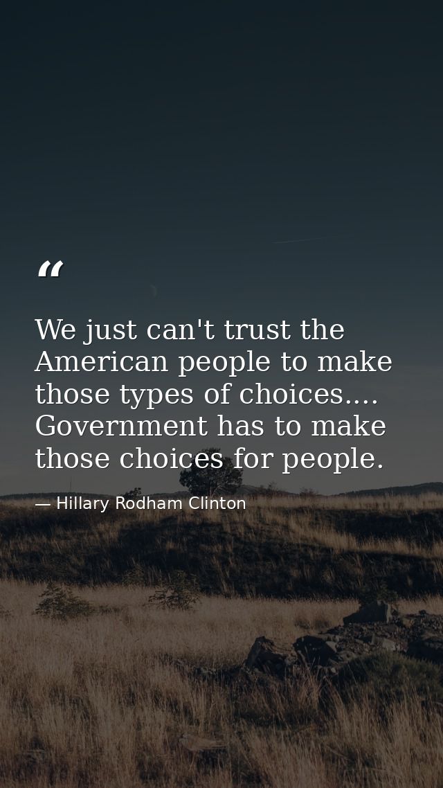 We just can't trust the American people to make those types of choices.... Government has to make those choices for peop — Hillary Rodham Clinton