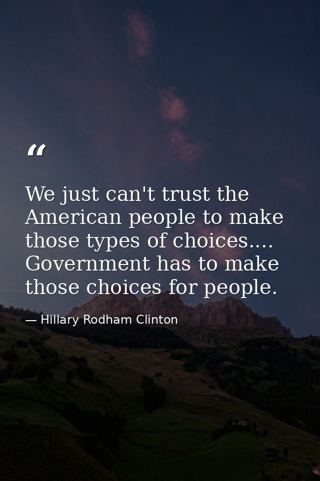 We just can't trust the American people to make those types of choices.... Government has to make those choices for peop — Hillary Rodham Clinton