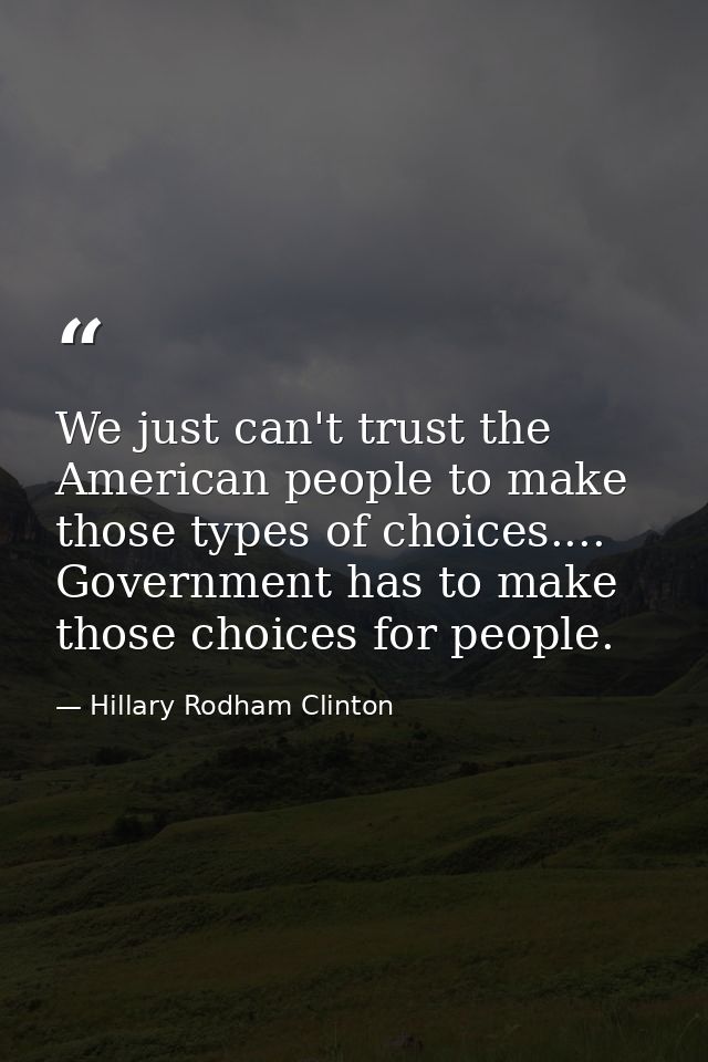 We just can't trust the American people to make those types of choices.... Government has to make those choices for peop — Hillary Rodham Clinton