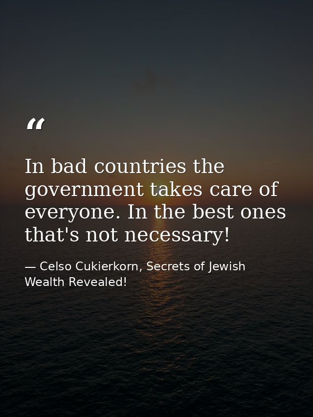 In bad countries the government takes care of everyone. In the best ones that's not necessary!‏ — Celso Cukierkorn, Secrets of Jewish Wealth Revealed!