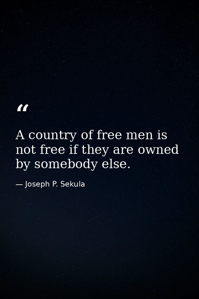 A country of free men is not free if they are owned by somebody else. — Joseph P. Sekula
