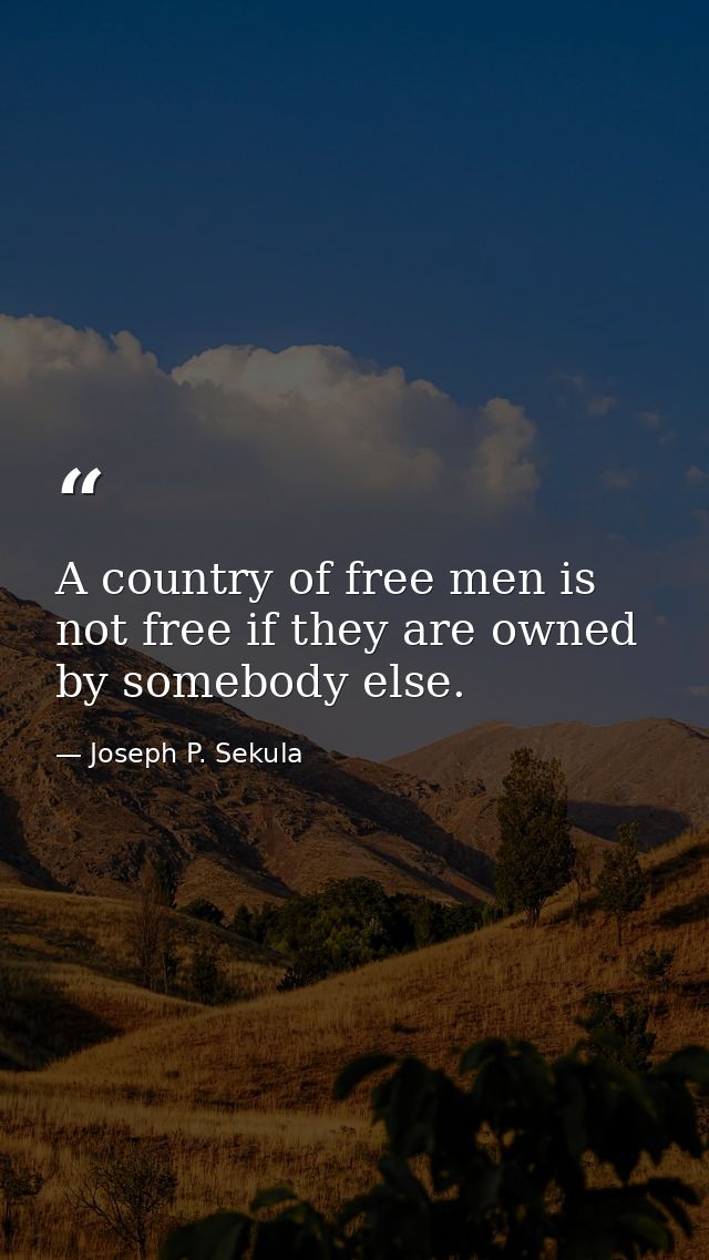 A country of free men is not free if they are owned by somebody else. — Joseph P. Sekula