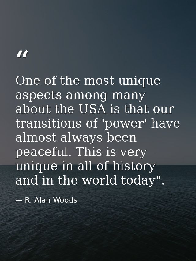 One of the most unique aspects among many about the USA is that our transitions of 'power' have almost always been peace — R. Alan Woods