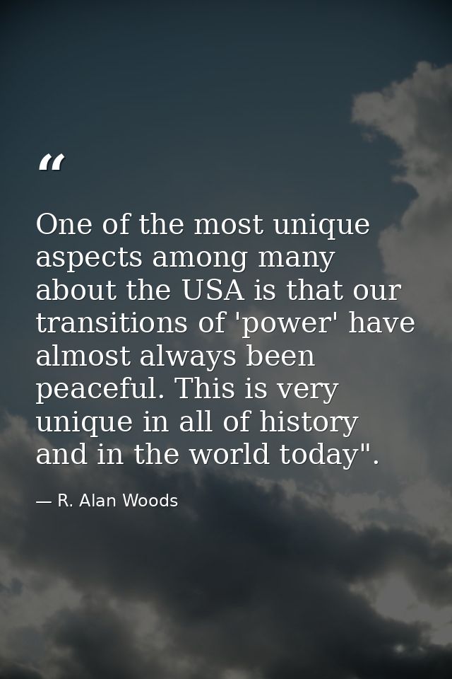 One of the most unique aspects among many about the USA is that our transitions of 'power' have almost always been peace — R. Alan Woods