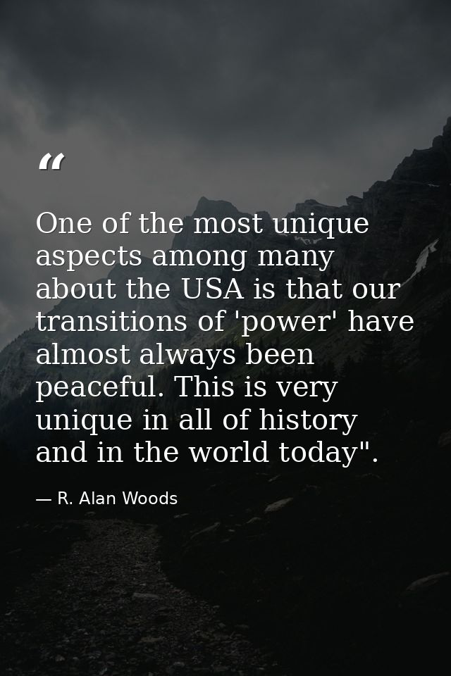 One of the most unique aspects among many about the USA is that our transitions of 'power' have almost always been peace — R. Alan Woods