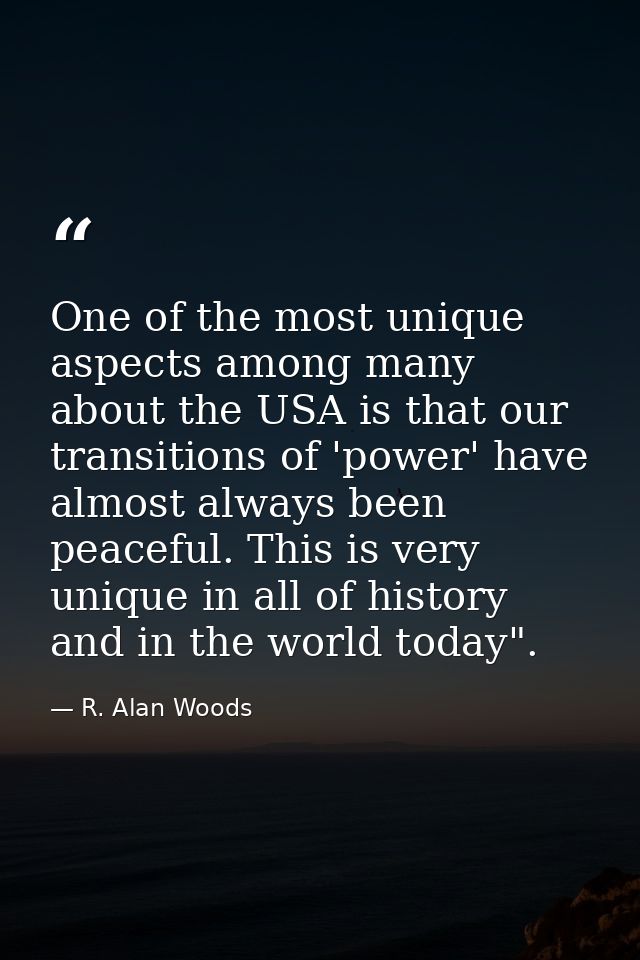 One of the most unique aspects among many about the USA is that our transitions of 'power' have almost always been peace — R. Alan Woods